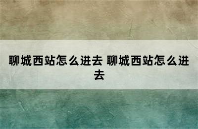 聊城西站怎么进去 聊城西站怎么进去